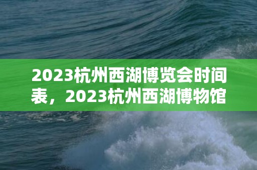 2023杭州西湖博览会时间表，2023杭州西湖博物馆6月8日起闭馆