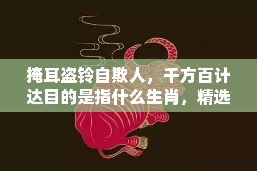 掩耳盗铃自欺人，千方百计达目的是指什么生肖，精选解释落实