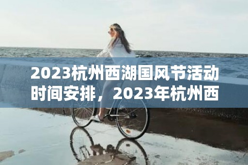 2023杭州西湖国风节活动时间安排，2023年杭州西湖国风节活动安排表及门票价格