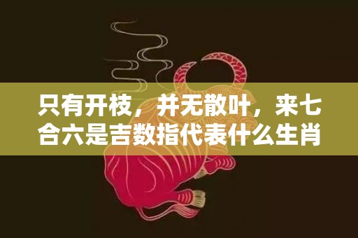 只有开枝，并无散叶，来七合六是吉数指代表什么生肖，精选答案落实