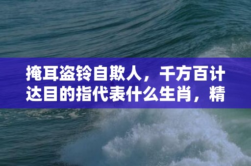 掩耳盗铃自欺人，千方百计达目的指代表什么生肖，精选答案落实