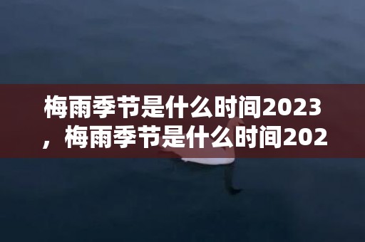 梅雨季节是什么时间2023，梅雨季节是什么时间2023