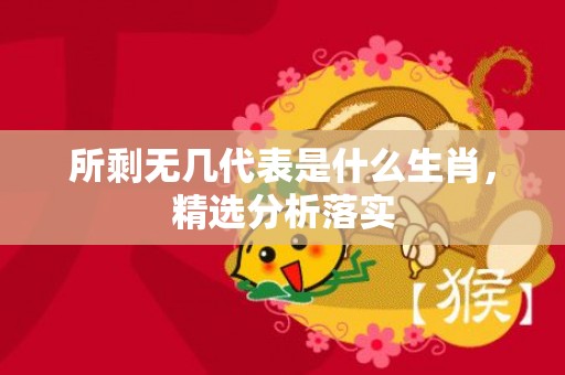 所剩无几代表是什么生肖，精选分析落实