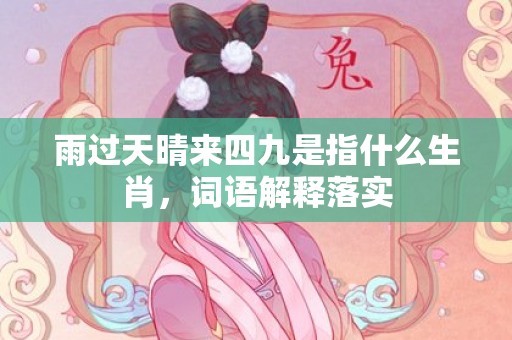 雨过天晴来四九是指什么生肖，词语解释落实