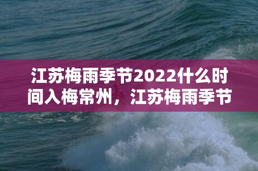 江苏梅雨季节2022什么时间入梅常州，江苏梅雨季节2022什么时间入梅出梅