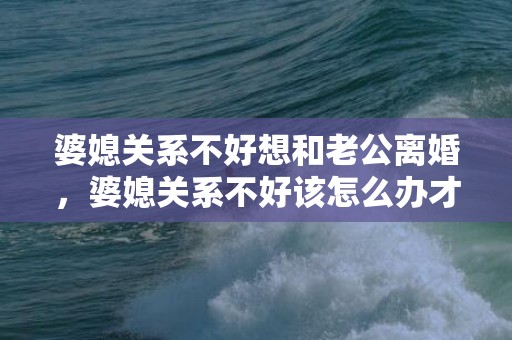 婆媳关系不好想和老公离婚，婆媳关系不好该怎么办才能离婚呢