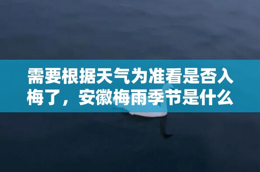 需要根据天气为准看是否入梅了，安徽梅雨季节是什么时间下面了解下