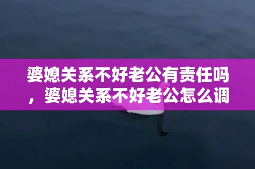 婆媳关系不好老公有责任吗，婆媳关系不好老公怎么调节自己的情绪