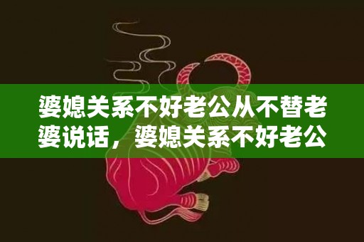 婆媳关系不好老公从不替老婆说话，婆媳关系不好老公怎么办呀