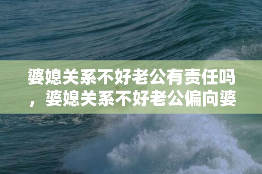 婆媳关系不好老公有责任吗，婆媳关系不好老公偏向婆婆的说说怎么写