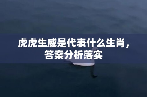 虎虎生威是代表什么生肖，答案分析落实