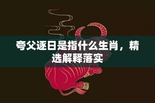 夸父逐日是指什么生肖，精选解释落实