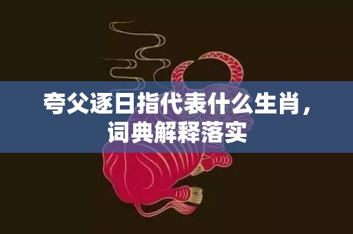 夸父逐日指代表什么生肖，词典解释落实