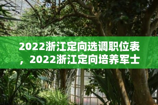 2022浙江定向选调职位表，2022浙江定向培养军士报考条件+招生人数+招生院校+录取流程