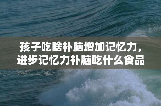 孩子吃啥补脑增加记忆力，进步记忆力补脑吃什么食品 进步记忆力补脑吃什么食品