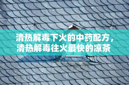 清热解毒下火的中药配方，清热解毒往火最快的凉茶 清热解毒往火最快的汤