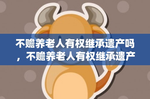 不赡养老人有权继承遗产吗，不赡养老人有权继承遗产吗(老人生前怎样立遗嘱有效)