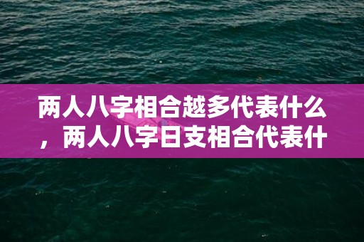 两人八字相合越多代表什么，两人八字日支相合代表什么？八字合几个最好