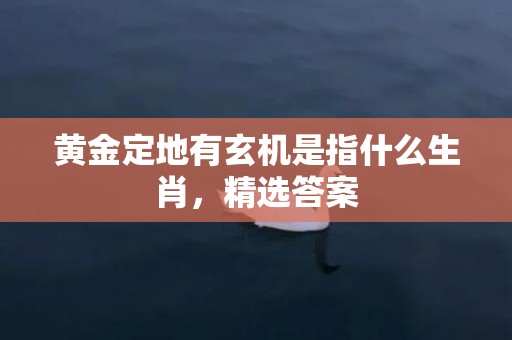 黄金定地有玄机是指什么生肖，精选答案