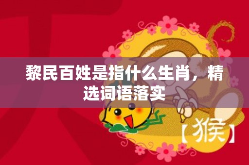 黎民百姓是指什么生肖，精选词语落实