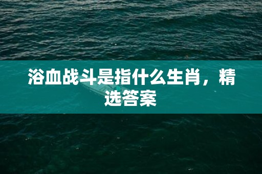 浴血战斗是指什么生肖，精选答案