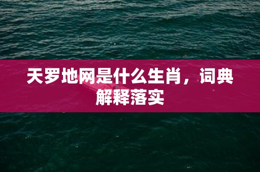 天罗地网是什么生肖，词典解释落实