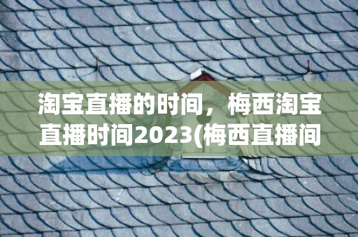 淘宝直播的时间，梅西淘宝直播时间2023(梅西直播间入口)