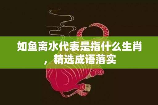 如鱼离水代表是指什么生肖，精选成语落实