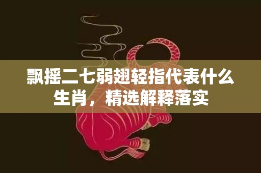 飘摇二七弱翅轻指代表什么生肖，精选解释落实