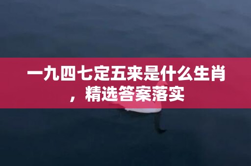 一九四七定五来是什么生肖，精选答案落实