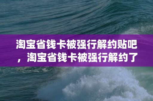 淘宝省钱卡被强行解约贴吧，淘宝省钱卡被强行解约了怎么回事_怎么办