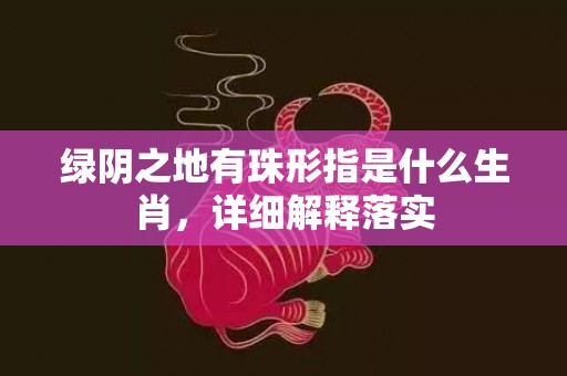 绿阴之地有珠形指是什么生肖，详细解释落实