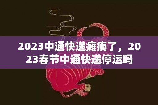 2023中通快递瘫痪了，2023春节中通快递停运吗