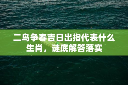 二鸟争春吉日出指代表什么生肖，谜底解答落实