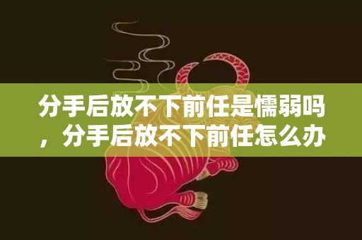 分手后放不下前任是懦弱吗，分手后放不下前任怎么办呀？分手后舍不得对方怎么办