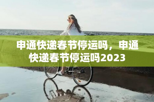 申通快递春节停运吗，申通快递春节停运吗2023