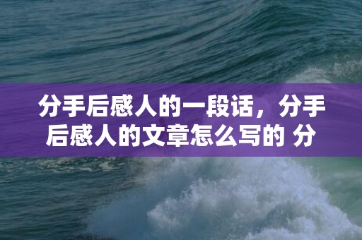 分手后感人的一段话，分手后感人的文章怎么写的 分手后又复合的人都怎样了