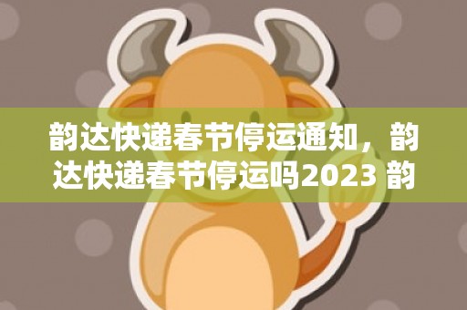 韵达快递春节停运通知，韵达快递春节停运吗2023 韵达快递春节服务时间表