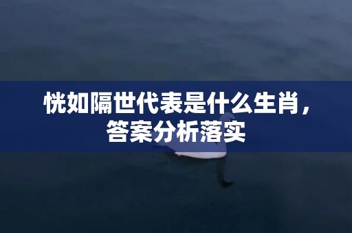 恍如隔世代表是什么生肖，答案分析落实