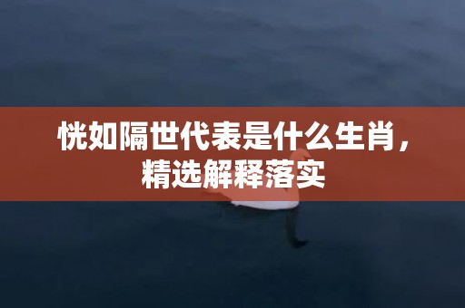 恍如隔世代表是什么生肖，精选解释落实