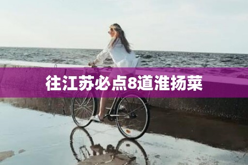 往江苏必点8道淮扬菜