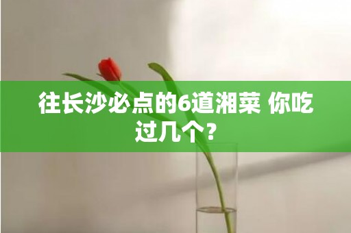 往长沙必点的6道湘菜 你吃过几个？