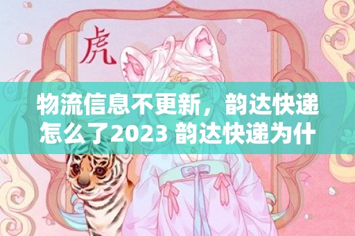 物流信息不更新，韵达快递怎么了2023 韵达快递为什么一直在一个地方不动