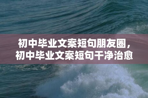 初中毕业文案短句朋友圈，初中毕业文案短句干净治愈 初中升高中的优美句子