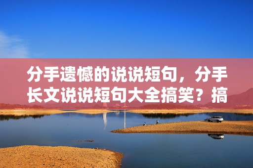 分手遗憾的说说短句，分手长文说说短句大全搞笑？搞笑说说短句爆笑