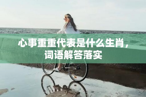 心事重重代表是什么生肖，词语解答落实