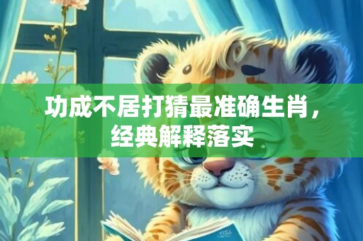 功成不居打猜最准确生肖，经典解释落实