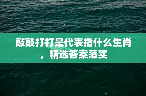 敲敲打打是代表指什么生肖，精选答案落实