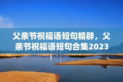 父亲节祝福语短句精辟，父亲节祝福语短句合集2023(60句)