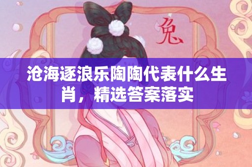 沧海逐浪乐陶陶代表什么生肖，精选答案落实